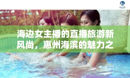 海邊女主播的直播旅游新風(fēng)尚，惠州海濱的魅力之旅