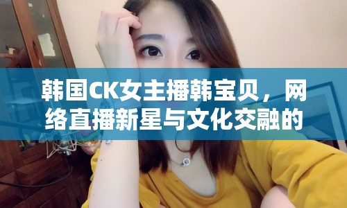 韓國CK女主播韓寶貝，網(wǎng)絡直播新星與文化交融的橋梁