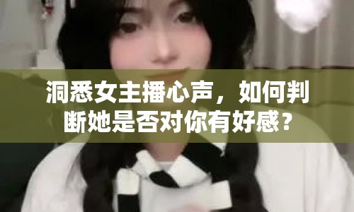 洞悉女主播心聲，如何判斷她是否對(duì)你有好感？