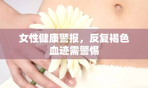 女性健康警報，反復褐色血跡需警惕