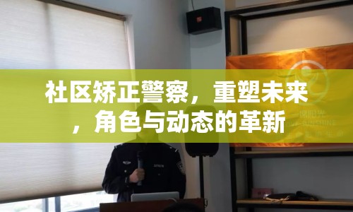 社區(qū)矯正警察，重塑未來，角色與動態(tài)的革新