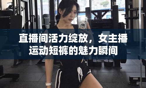 直播間活力綻放，女主播運(yùn)動(dòng)短褲的魅力瞬間